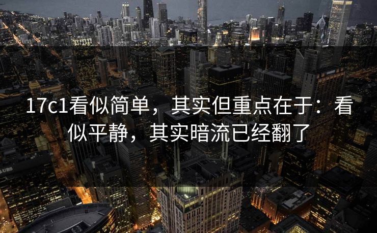 17c1看似简单，其实但重点在于：看似平静，其实暗流已经翻了  第1张