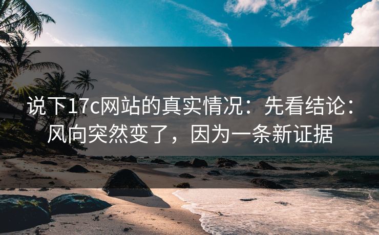 说下17c网站的真实情况：先看结论：风向突然变了，因为一条新证据  第1张