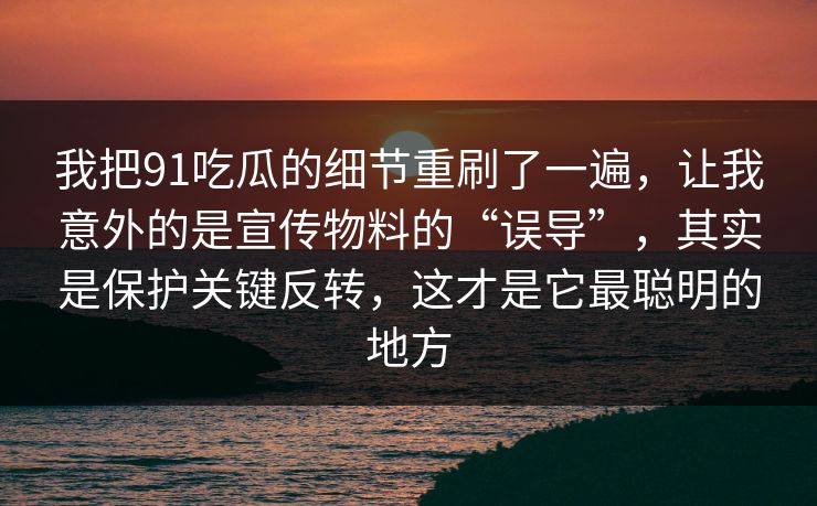 我把91吃瓜的细节重刷了一遍，让我意外的是宣传物料的“误导”，其实是保护关键反转，这才是它最聪明的地方  第1张