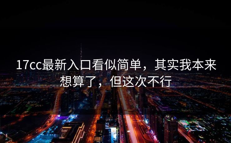 17cc最新入口看似简单,其实我本来想算了,但这次不行 第1张 17cc最新入口看似简单,其实我本来想算了,但这次不行 第1张
