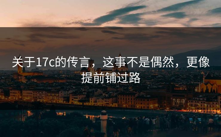 关于17c的传言，这事不是偶然，更像提前铺过路  第1张