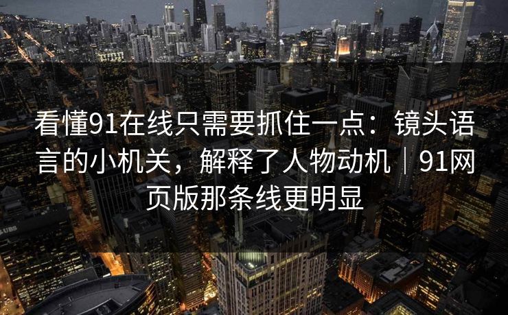 看懂91在线只需要抓住一点：镜头语言的小机关，解释了人物动机｜91网页版那条线更明显  第1张