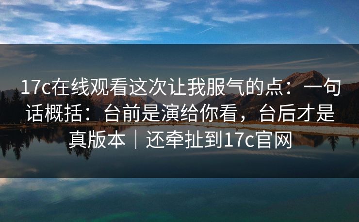 17c在线观看这次让我服气的点:一句话概括:台前是演给你看,台后才是真版本|还牵扯到17c官网 第1张 17c在线观看这次让我服气的点:一句话概括:台前是演给你看,台后才是真版本|还牵扯到17c官网 第1张