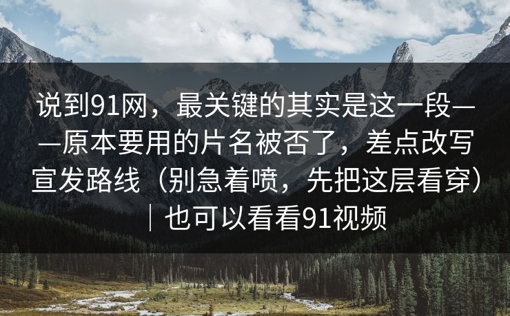 说到91网，最关键的其实是这一段——原本要用的片名被否了，差点改写宣发路线（别急着喷，先把这层看穿）｜也可以看看91视频  第1张