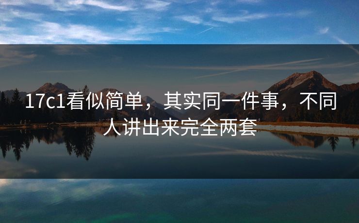 17c1看似简单，其实同一件事，不同人讲出来完全两套  第1张