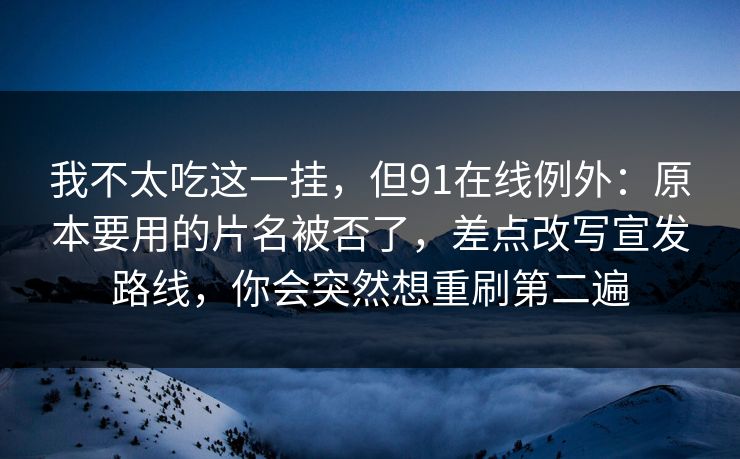 我不太吃这一挂,但91在线例外:原本要用的片名被否了,差点改写宣发路线,你会突然想重刷第二遍 第1张 我不太吃这一挂,但91在线例外:原本要用的片名被否了,差点改写宣发路线,你会突然想重刷第二遍 第1张
