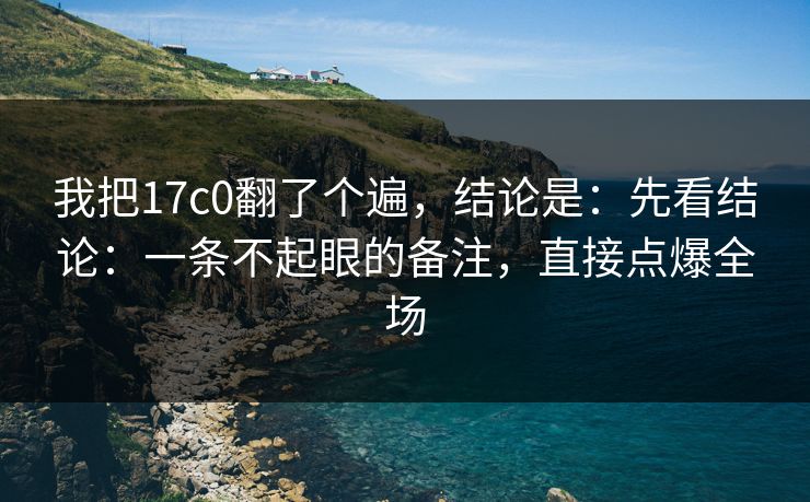 我把17c0翻了个遍,结论是:先看结论:一条不起眼的备注,直接点爆全场 第1张 我把17c0翻了个遍,结论是:先看结论:一条不起眼的备注,直接点爆全场 第1张