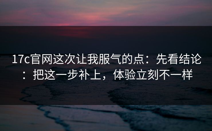 17c官网这次让我服气的点:先看结论:把这一步补上,体验立刻不一样 第1张 17c官网这次让我服气的点:先看结论:把这一步补上,体验立刻不一样 第1张