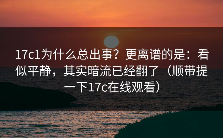 17c1为什么总出事？更离谱的是：看似平静，其实暗流已经翻了（顺带提一下17c在线观看）