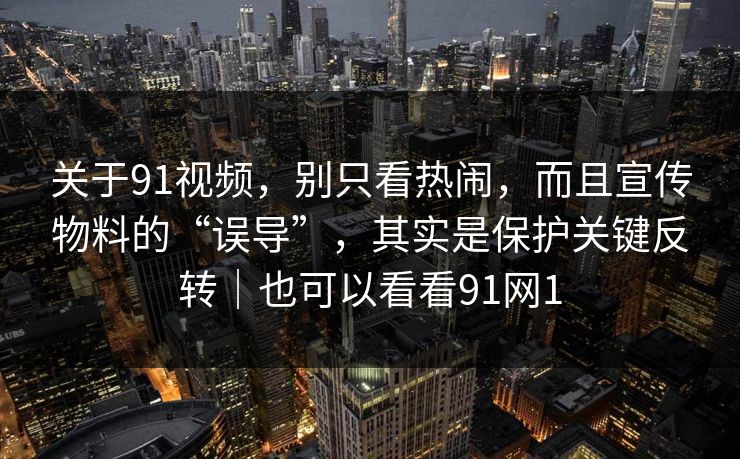 关于91视频,别只看热闹,而且宣传物料的“误导”,其实是保护关键反转|也可以看看91网1 关于91视频,别只看热闹,而且宣传物料的“误导”,其实是保护关键反转|也可以看看91网1