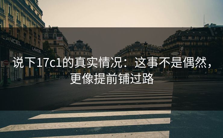 说下17c1的真实情况:这事不是偶然,更像提前铺过路 说下17c1的真实情况:这事不是偶然,更像提前铺过路