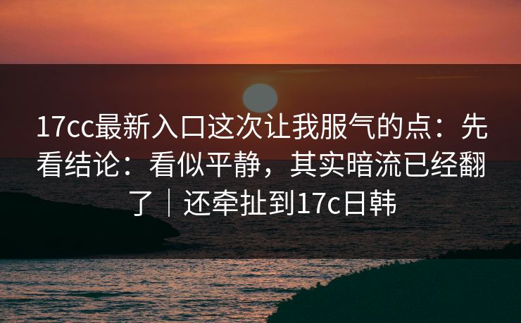 17cc最新入口这次让我服气的点:先看结论:看似平静,其实暗流已经翻了|还牵扯到17c日韩 17cc最新入口这次让我服气的点:先看结论:看似平静,其实暗流已经翻了|还牵扯到17c日韩