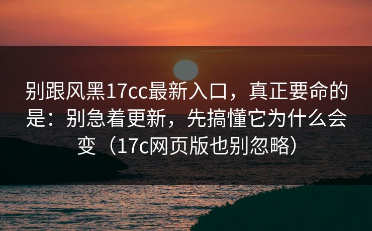 别跟风黑17cc最新入口,真正要命的是:别急着更新,先搞懂它为什么会变(17c网页版也别忽略) 别跟风黑17cc最新入口,真正要命的是:别急着更新,先搞懂它为什么会变(17c网页版也别忽略)