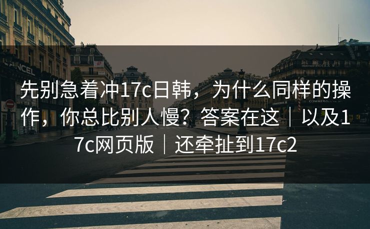 先别急着冲17c日韩，为什么同样的操作，你总比别人慢？答案在这｜以及17c网页版｜还牵扯到17c2  第1张