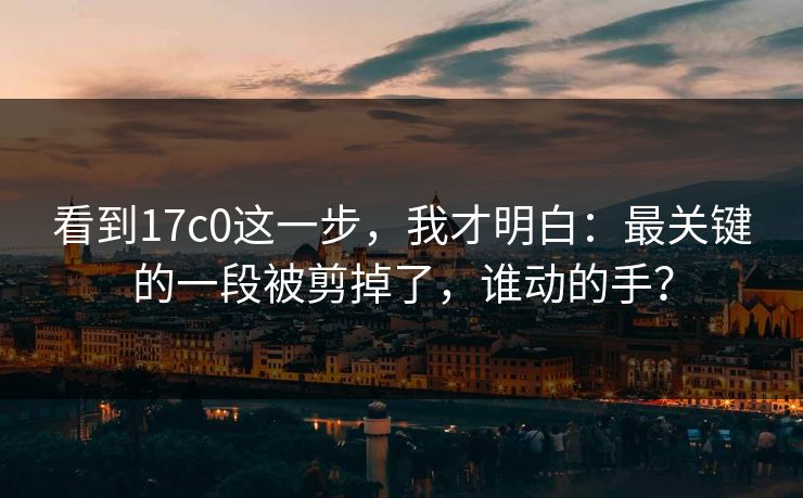 看到17c0这一步,我才明白:最关键的一段被剪掉了,谁动的手? 看到17c0这一步,我才明白:最关键的一段被剪掉了,谁动的手?