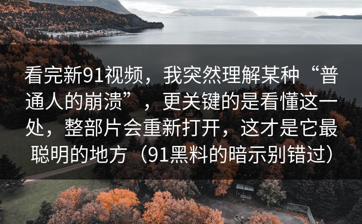 看完新91视频,我突然理解某种“普通人的崩溃”,更关键的是看懂这一处,整部片会重新打开,这才是它最聪明的地方(91黑料的暗示别错过) 第1张 看完新91视频,我突然理解某种“普通人的崩溃”,更关键的是看懂这一处,整部片会重新打开,这才是它最聪明的地方(91黑料的暗示别错过) 第1张