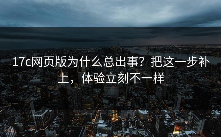 17c网页版为什么总出事？把这一步补上，体验立刻不一样  第1张