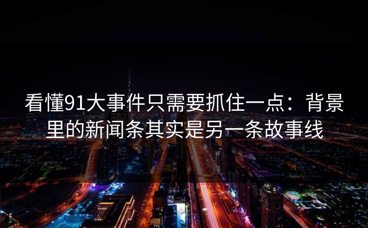 看懂91大事件只需要抓住一点：背景里的新闻条其实是另一条故事线