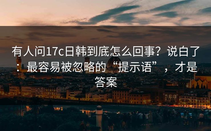 有人问17c日韩到底怎么回事？说白了：最容易被忽略的“提示语”，才是答案  第1张