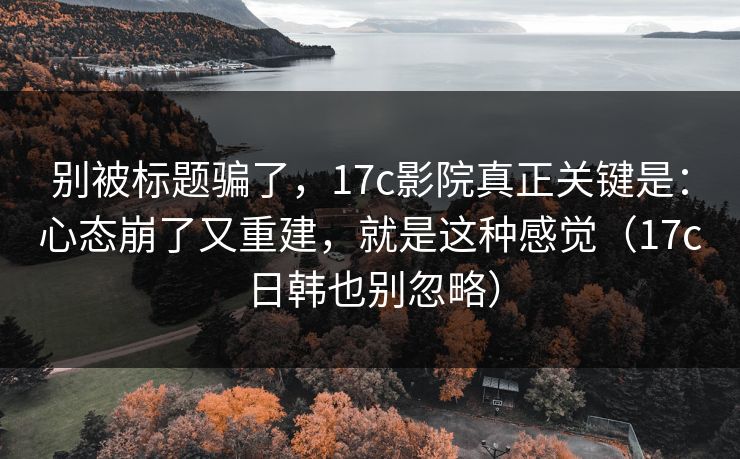 别被标题骗了,17c影院真正关键是:心态崩了又重建,就是这种感觉(17c日韩也别忽略) 第1张 别被标题骗了,17c影院真正关键是:心态崩了又重建,就是这种感觉(17c日韩也别忽略) 第1张