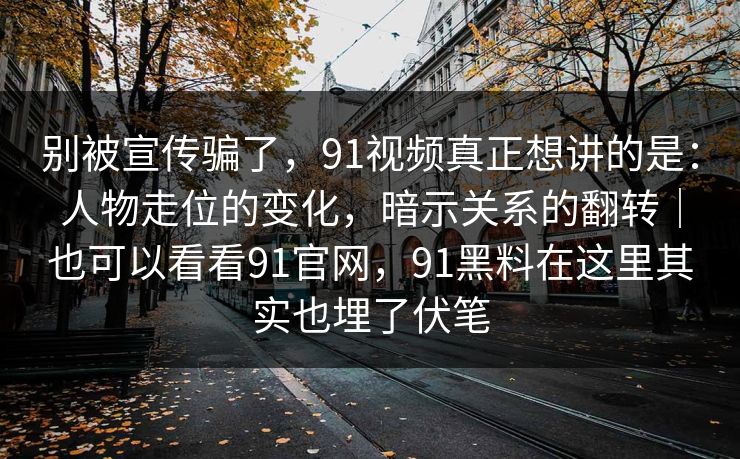 别被宣传骗了，91视频真正想讲的是：人物走位的变化，暗示关系的翻转｜也可以看看91官网，91黑料在这里其实也埋了伏笔  第1张