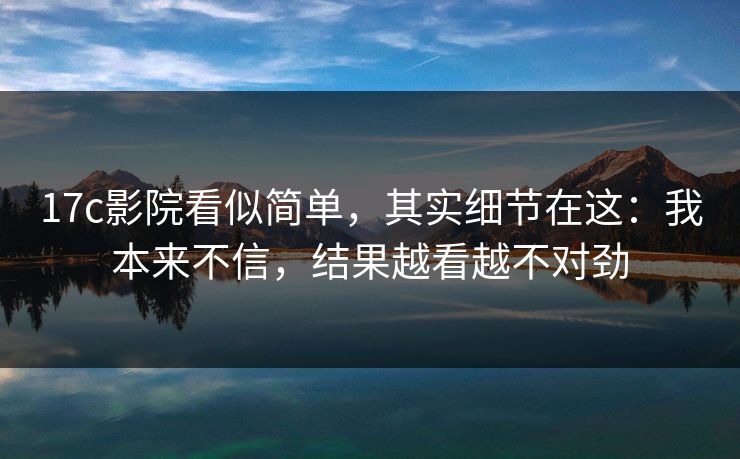 17c影院看似简单，其实细节在这：我本来不信，结果越看越不对劲  第1张