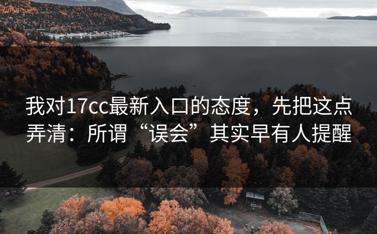 我对17cc最新入口的态度,先把这点弄清:所谓“误会”其实早有人提醒 第1张 我对17cc最新入口的态度,先把这点弄清:所谓“误会”其实早有人提醒 第1张