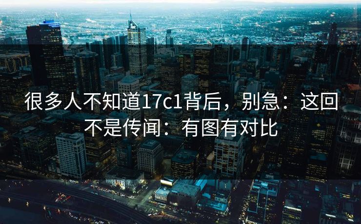 很多人不知道17c1背后,别急:这回不是传闻:有图有对比 第1张 很多人不知道17c1背后,别急:这回不是传闻:有图有对比 第1张