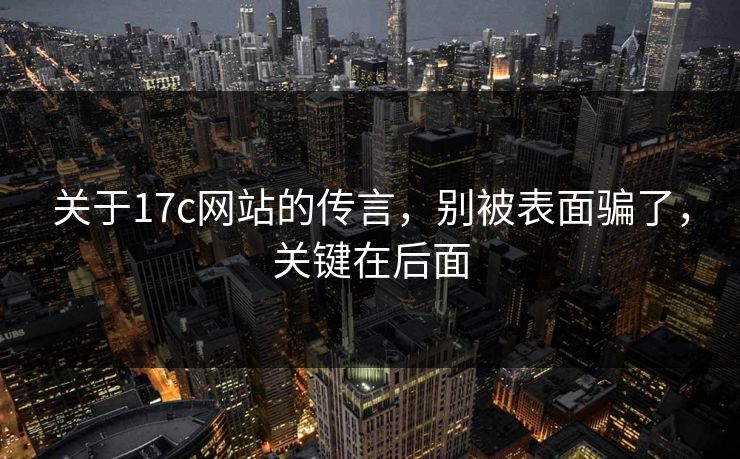关于17c网站的传言，别被表面骗了，关键在后面  第1张