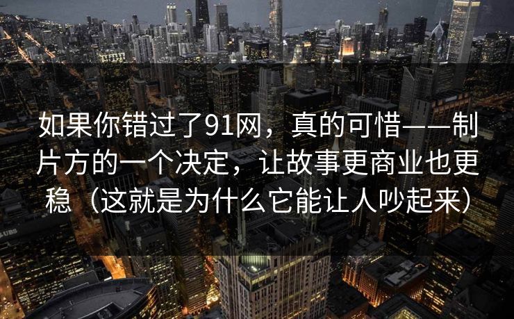 如果你错过了91网，真的可惜——制片方的一个决定，让故事更商业也更稳（这就是为什么它能让人吵起来）  第1张