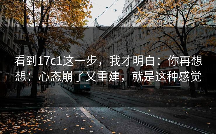 看到17c1这一步,我才明白:你再想想:心态崩了又重建,就是这种感觉 第1张 看到17c1这一步,我才明白:你再想想:心态崩了又重建,就是这种感觉 第1张
