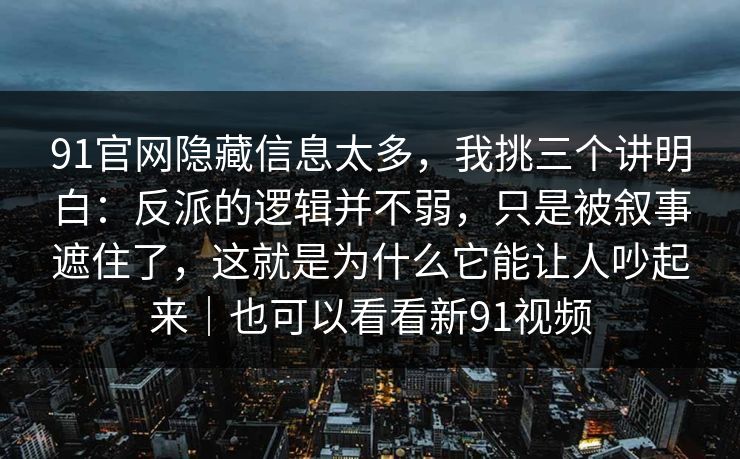 91官网隐藏信息太多，我挑三个讲明白：反派的逻辑并不弱，只是被叙事遮住了，这就是为什么它能让人吵起来｜也可以看看新91视频  第1张