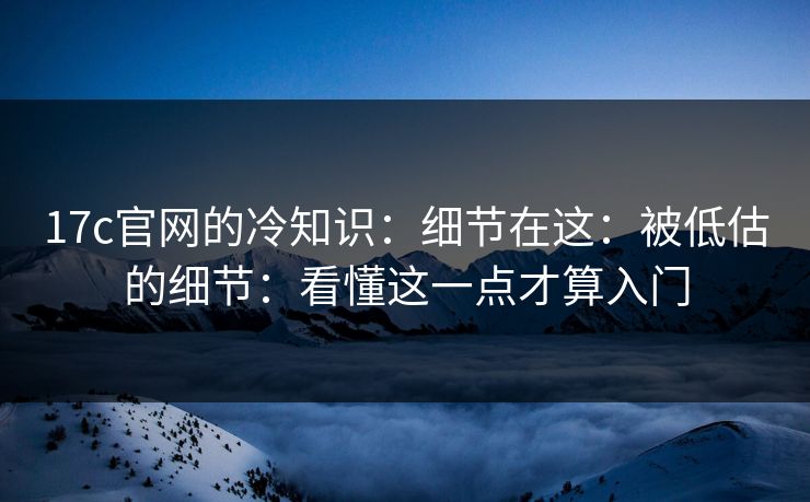 17c官网的冷知识:细节在这:被低估的细节:看懂这一点才算入门 第1张 17c官网的冷知识:细节在这:被低估的细节:看懂这一点才算入门 第1张