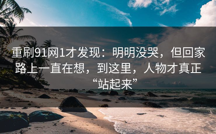 重刷91网1才发现:明明没哭,但回家路上一直在想,到这里,人物才真正“站起来” 第1张 重刷91网1才发现:明明没哭,但回家路上一直在想,到这里,人物才真正“站起来” 第1张