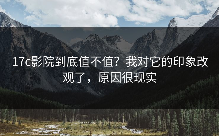17c影院到底值不值？我对它的印象改观了，原因很现实  第1张