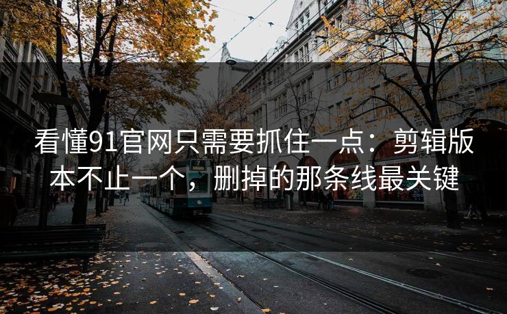看懂91官网只需要抓住一点:剪辑版本不止一个,删掉的那条线最关键 第1张 看懂91官网只需要抓住一点:剪辑版本不止一个,删掉的那条线最关键 第1张