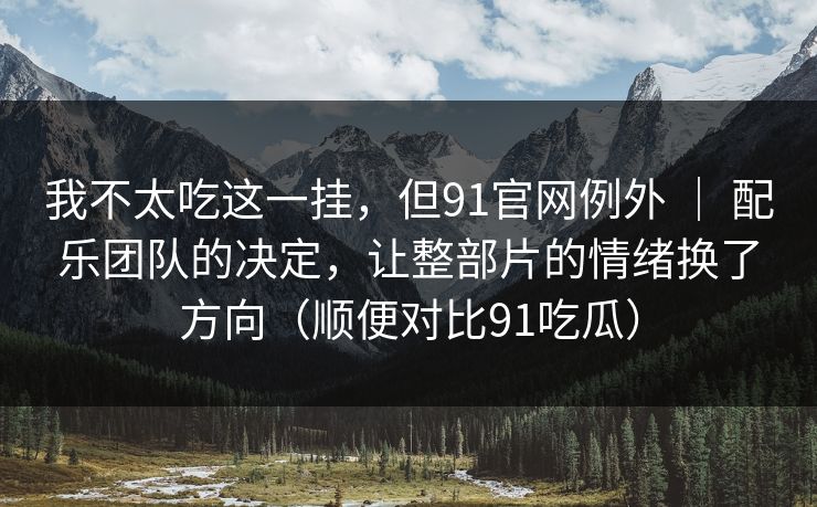 我不太吃这一挂,但91官网例外 | 配乐团队的决定,让整部片的情绪换了方向(顺便对比91吃瓜) 第1张 我不太吃这一挂,但91官网例外 | 配乐团队的决定,让整部片的情绪换了方向(顺便对比91吃瓜) 第1张