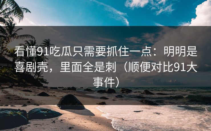 看懂91吃瓜只需要抓住一点：明明是喜剧壳，里面全是刺（顺便对比91大事件）  第1张