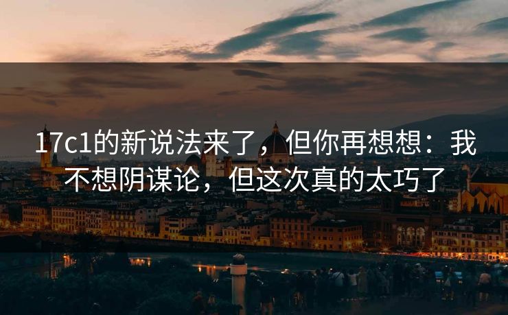17c1的新说法来了，但你再想想：我不想阴谋论，但这次真的太巧了  第1张
