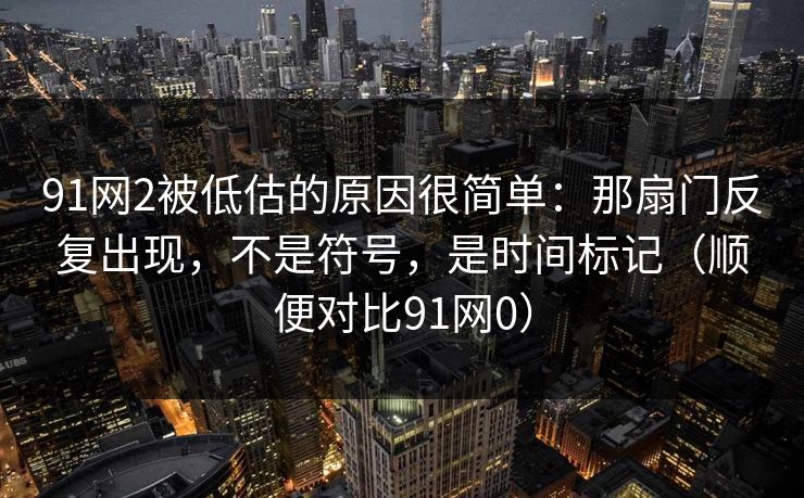 91网2被低估的原因很简单:那扇门反复出现,不是符号,是时间标记(顺便对比91网0) 第1张 91网2被低估的原因很简单:那扇门反复出现,不是符号,是时间标记(顺便对比91网0) 第1张