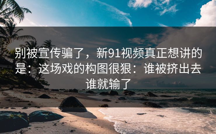 别被宣传骗了,新91视频真正想讲的是:这场戏的构图很狠:谁被挤出去谁就输了 第1张 别被宣传骗了,新91视频真正想讲的是:这场戏的构图很狠:谁被挤出去谁就输了 第1张