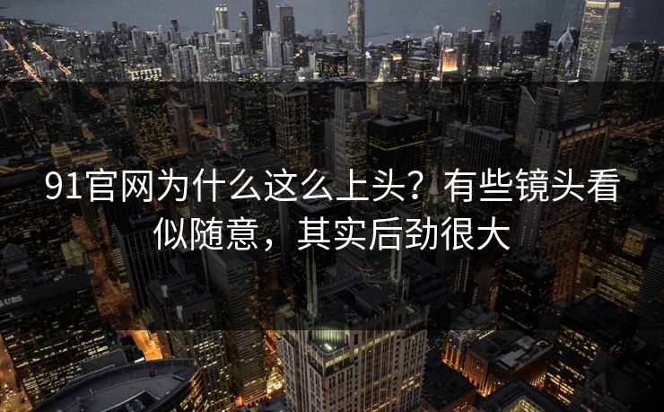91官网为什么这么上头？有些镜头看似随意，其实后劲很大  第1张