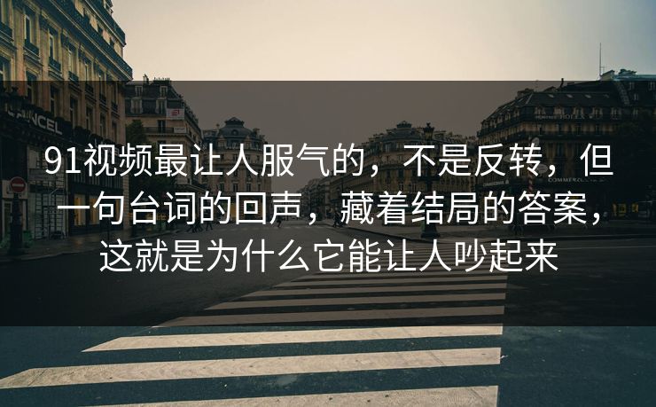 91视频最让人服气的,不是反转,但一句台词的回声,藏着结局的答案,这就是为什么它能让人吵起来 第1张 91视频最让人服气的,不是反转,但一句台词的回声,藏着结局的答案,这就是为什么它能让人吵起来 第1张