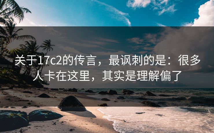 关于17c2的传言,最讽刺的是:很多人卡在这里,其实是理解偏了 第1张 关于17c2的传言,最讽刺的是:很多人卡在这里,其实是理解偏了 第1张