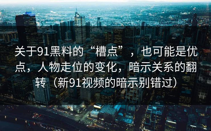 关于91黑料的“槽点”,也可能是优点,人物走位的变化,暗示关系的翻转(新91视频的暗示别错过) 第1张 关于91黑料的“槽点”,也可能是优点,人物走位的变化,暗示关系的翻转(新91视频的暗示别错过) 第1张