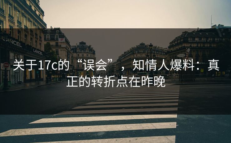 关于17c的“误会”，知情人爆料：真正的转折点在昨晚  第1张