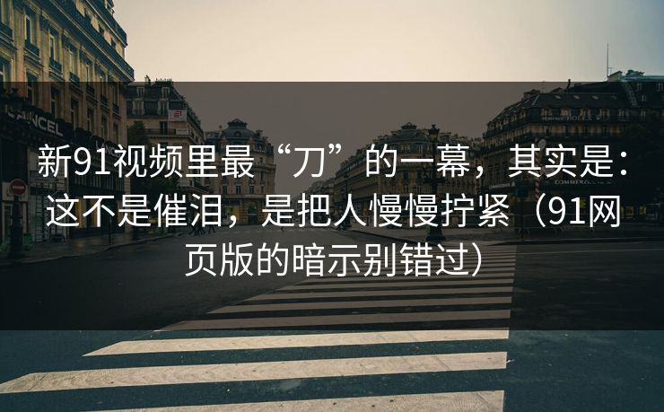 新91视频里最“刀”的一幕,其实是:这不是催泪,是把人慢慢拧紧(91网页版的暗示别错过) 第1张 新91视频里最“刀”的一幕,其实是:这不是催泪,是把人慢慢拧紧(91网页版的暗示别错过) 第1张