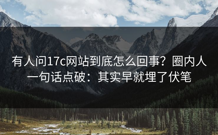 有人问17c网站到底怎么回事？圈内人一句话点破：其实早就埋了伏笔  第1张