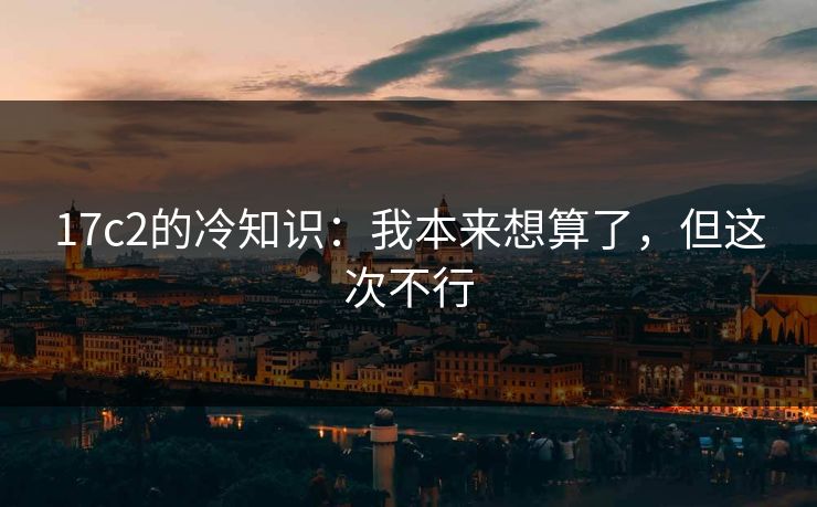17c2的冷知识：我本来想算了，但这次不行  第1张