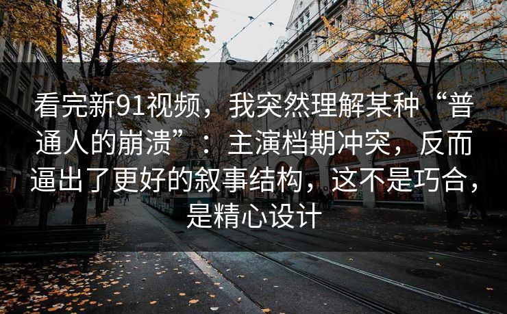 看完新91视频,我突然理解某种“普通人的崩溃”:主演档期冲突,反而逼出了更好的叙事结构,这不是巧合,是精心设计 第1张 看完新91视频,我突然理解某种“普通人的崩溃”:主演档期冲突,反而逼出了更好的叙事结构,这不是巧合,是精心设计 第1张